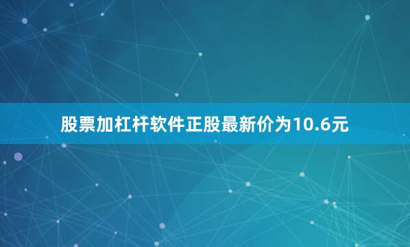 股票加杠杆软件正股最新价为10.6元