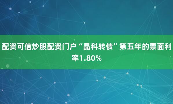 配资可信炒股配资门户“晶科转债”第五年的票面利率1.80%