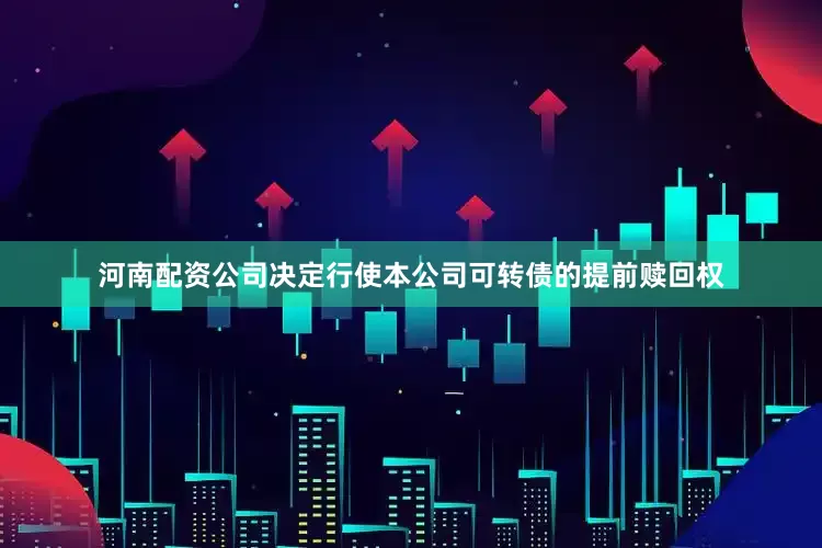 河南配资公司决定行使本公司可转债的提前赎回权