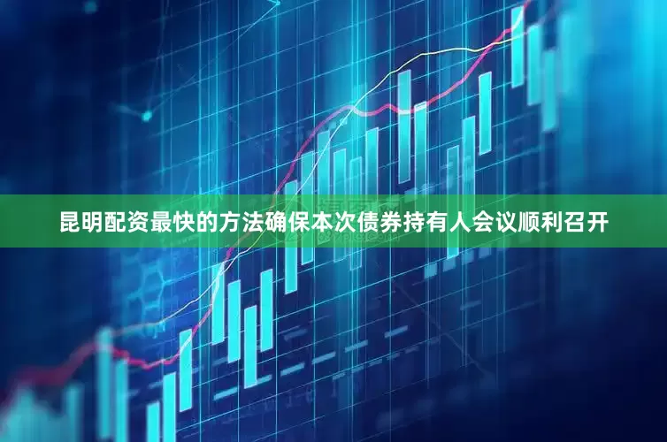 昆明配资最快的方法确保本次债券持有人会议顺利召开