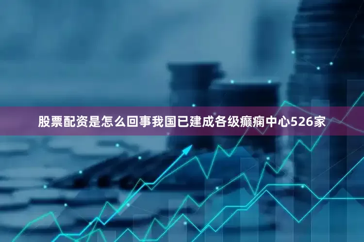 股票配资是怎么回事我国已建成各级癫痫中心526家