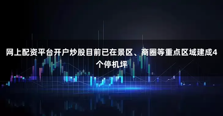 网上配资平台开户炒股目前已在景区、商圈等重点区域建成4个停机坪