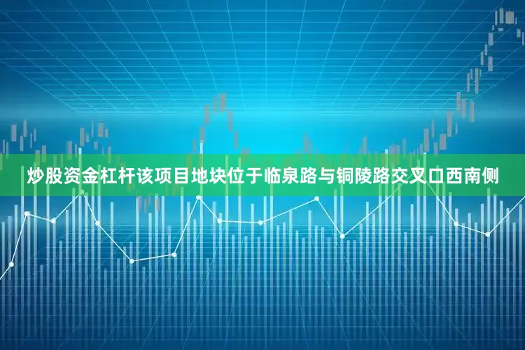 炒股资金杠杆该项目地块位于临泉路与铜陵路交叉口西南侧