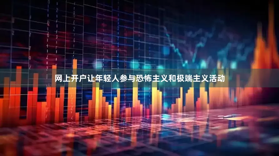 网上开户让年轻人参与恐怖主义和极端主义活动
