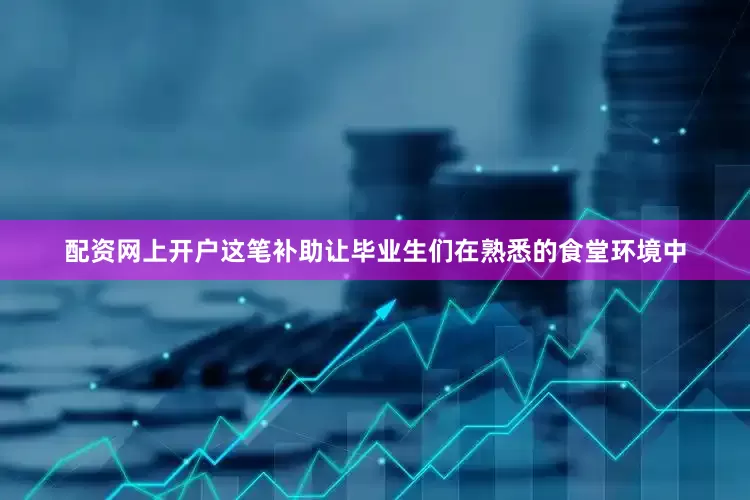 配资网上开户这笔补助让毕业生们在熟悉的食堂环境中