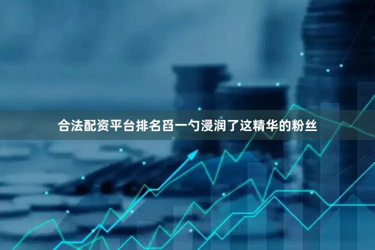 合法配资平台排名舀一勺浸润了这精华的粉丝