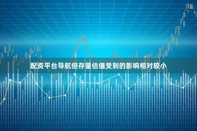 配资平台导航但存量估值受到的影响相对较小