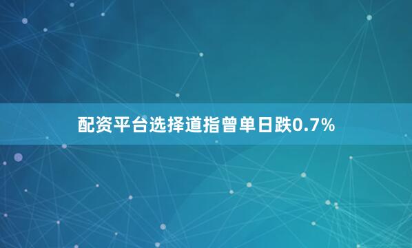 配资平台选择道指曾单日跌0.7%