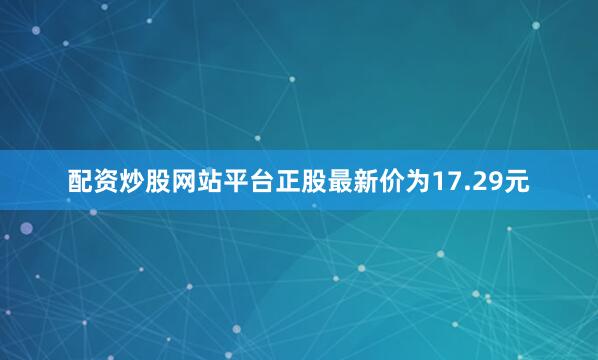 配资炒股网站平台正股最新价为17.29元