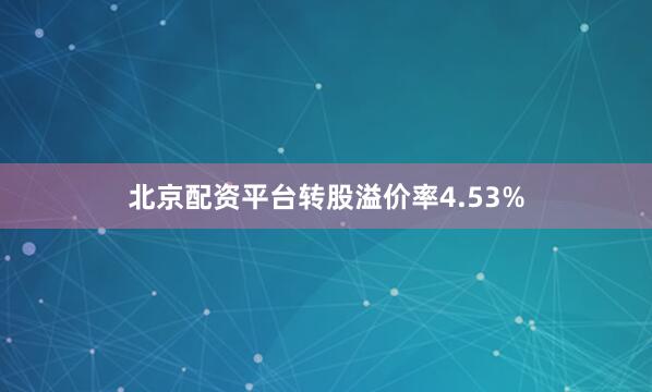 北京配资平台转股溢价率4.53%