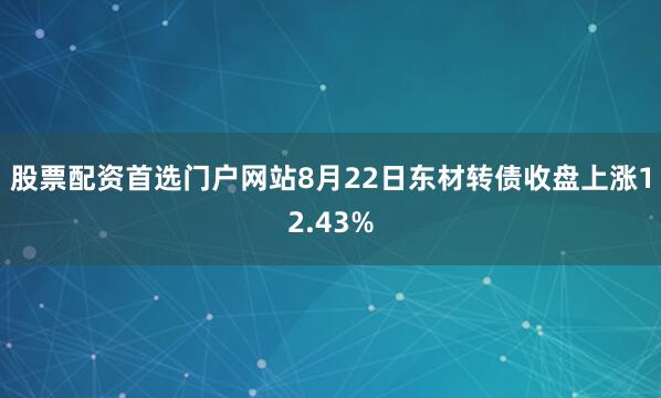 股票配资首选门户网站8月22日东材转债收盘上涨12.43%