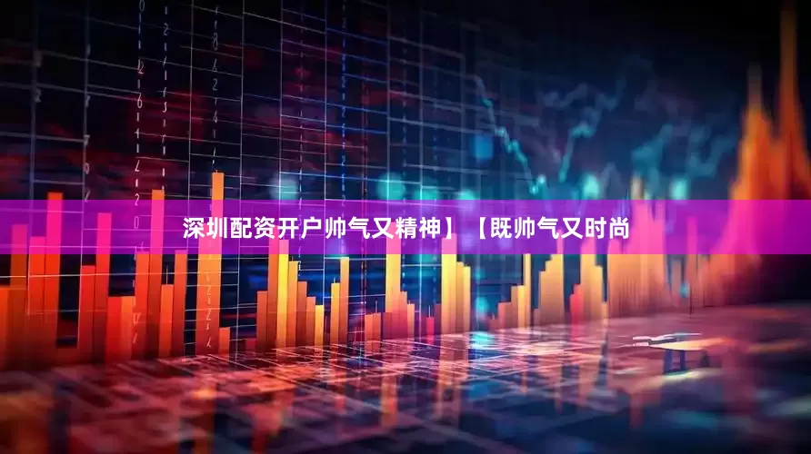 深圳配资开户帅气又精神】【既帅气又时尚