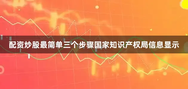 配资炒股最简单三个步骤国家知识产权局信息显示