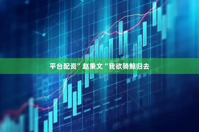 平台配资”赵秉文“我欲骑鲸归去