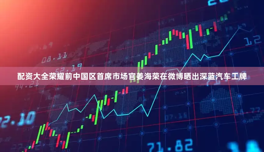 配资大全荣耀前中国区首席市场官姜海荣在微博晒出深蓝汽车工牌